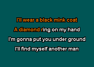 I'll wear a black mink coat

A diamond ring on my hand

I'm gonna put you under ground

I'll find myself another man