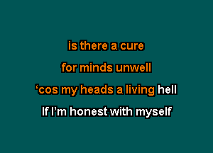 is there a cure
for minds unwell

cos my heads a living hell

Ifl'm honest with myself