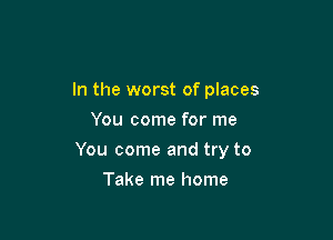 In the worst of places
You come for me

You come and try to

Take me home