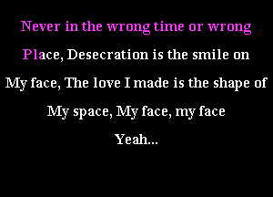 Never in the wrong time or wrong
Place, Desecration is the smile on
My face, The love I made is the shape of
My space, My face, my face
Yeah...