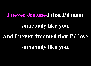 I never dreamed that I'd meet
somebody like you.
And I never dreamed that I'd lose

somebody like you.