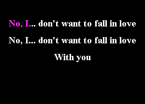 No, I... don't want to fall in love

No, I... don't want to fall in love

With you