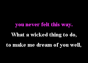 you never felt this way.
What a Wicked thing to do,

to make me dream of you well,