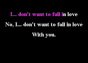 I... don't want to fall in love

No, I... don't want to fall in love

With you.