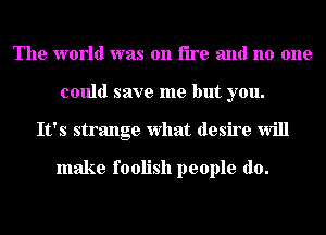 The world was on fire and no one
could save me but you.
It's strange what desire Will

make foolish people do.