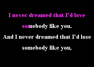 I never dreamed that I'd love
somebody like you.
And I never dreamed that I'd lose

somebody like you,