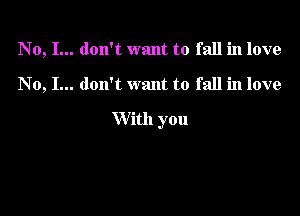 No, I... don't want to fall in love

No, I... don't want to fall in love

With you