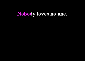 Nobody loves no one.