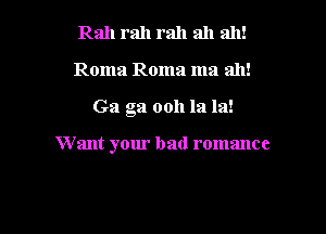 Rah rah rah ah ah!

Roma Roma ma ah!

Ga ga 0011 la In!

W ant your bad romance
