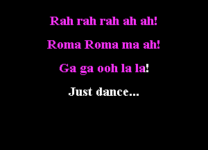 Rah rah rah ah ah!

Roma Roma ma ah!

Ga ga 0011 la In!

Just dance...