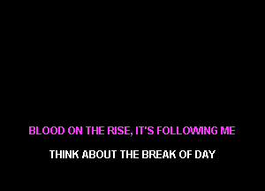 BLOOD ON THE RISE. IT'S FOLLOW'ING ME

THINK ABOUI IHE BREAK 0F DAY