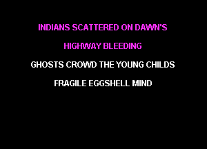 INDIANS SCATTERED 0N DAWN'S
HIGHWAY BLEEDING
GHOSTS CROWD THE YOUNG CHILDS
FRAGILE EGGSHELL MIND