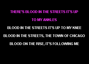 THERE'S BLOOD IN THE STREETS IT'S UP
TO MY ANKLES
BLOOD IN THE STREETS IT'S UP TO MY KNEE
BLOOD IN THE STREETS, THE TOWN OF CHICAGO

BLOOD ON THE RISE, IT'S FOLLOWING ME