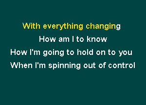 With everything changing
How am I to know

How I'm going to hold on to you

When I'm spinning out of control