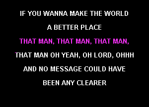 IF YOU WANNA MAKE THE WORLD
A BETTER PLACE
THAT MAN, THAT MAN, THAT MAN,
THAT MAN OH YEAH, 0H LORD, 0HHH
AND NO MESSAGE COULD HAVE
BEEN ANY CLEARER