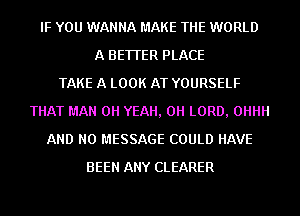 IF YOU WANNA MAKE THE WORLD
A BETTER PLACE
TAKE A LOOK AT YOURSELF
THAT MAN OH YEAH, 0H LORD, 0HHH
AND NO MESSAGE COULD HAVE
BEEN ANY CLEARER