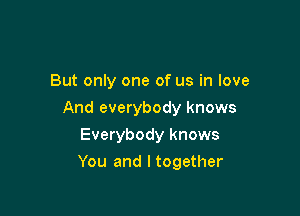 But only one of us in love

And everybody knows

Everybody knows
You and I together