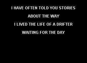 I HAVE OFTEN TOLD YOU STORIES
ABOUT THE WAY
I LIVED THE LIFE OF A DRIFTER
WAITING FOR THE DAY

g