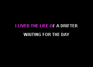 I LIVED THE LIFE OF A DRIFTER

WAITING FOR THE DAY