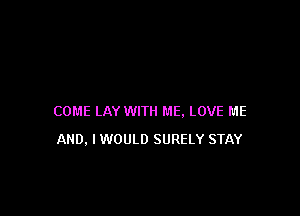 COME LAY WITH ME. LOVE ME
AND, IWOULD SURELY STAY