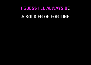 IGUESS I'LL ALWAYS BE

A SOLDIER OF FORTUNE