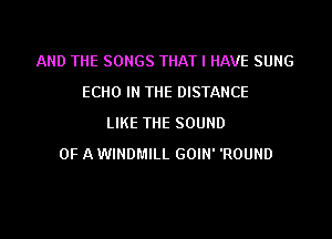 AND THE SONGS THAT I HAVE SUNG
ECHO IN THE DISTANCE
LIKE THE SOUND
OF A WINDMILL GOIN' 'ROUND

g