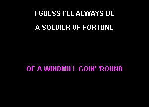IGUESS I'LL ALWAYS BE
A SOLDIER OF FORTUNE

OF A WINDMILL GOIN' 'ROUND