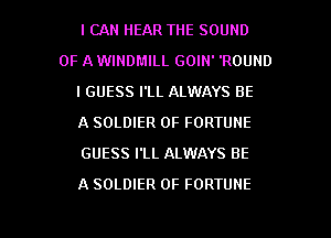 I CAN HEAR THE SOUND
OF A WINDMILL GOIN' 'ROUND
I GUESS I'LL ALWAYS BE
A SOLDIER OF FORTUNE
GUESS I'Ll. ALWAYS BE

A SOLDIER OF FORTUNE

g