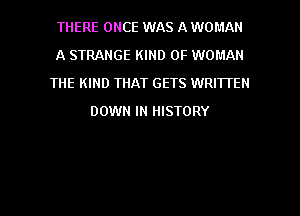 THERE ONCE WAS A WOMAN
A STRANGE KIND OF WOMAN
THE KIND THAT GETS WRITTEN
DOWN IN HISTORY

g