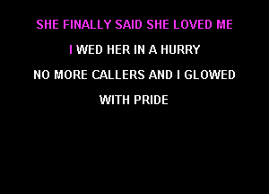 SHE FINALLY SAID SHE LOVED ME
I WED HER IN A HURRY
NO MORE CALLERS AND I GLOWED
WITH PRIDE