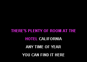THERE'S PLENTY OF ROOM AT THE

HOTEL CALIFORNIA
ANY TIME OF YEAR
YOU CAN FIND IT HERE