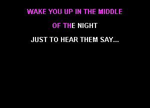 WAKE YOU UP IN THE MIDDLE

OF THE NIGHT
JUST TO HEAR THEM SAY...
