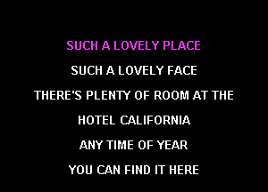 SUCH A LOVELY PLACE
SUCH A LOVELY FACE
THERE'S PLENTY OF ROOM AT THE
HOTEL CALIFORNIA
ANY TIME OF YEAR
YOU CAN FIND IT HERE