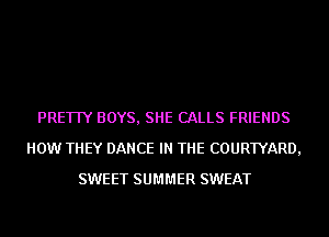 PRETTY BOYS, SHE CALLS FRIENDS
HOW THEY DANCE IN THE COURTYARD,
SWEET SUMMER SWEAT