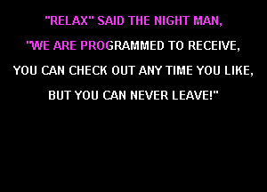 RELAX SAID THE NIGHT MAN,
WE ARE PROGRAMMED TO RECEIVE,
YOU CAN CHECK OUT ANY TIME YOU LIKE,
BUT YOU CAN NEVER LEAVE!
