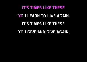 IT'S TIMES LIKE THESE
YOU LEARN TO LIVE AGAIN
IT'S TIMES LIKE THESE

YOU GIVE AND GIVE AGAIN