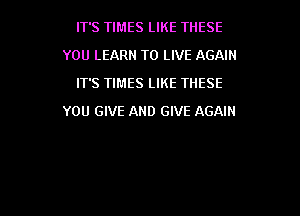 IT'S TIMES LIKE THESE
YOU LEARN TO LIVE AGAIN
IT'S TIMES LIKE THESE

YOU GIVE AND GIVE AGAIN