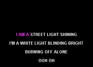 I AM A STREET LIGHT SHINING
I'M A WHITE LIGHT BLINDING BRIGHT
BURNING OFF ALONE
00 OH