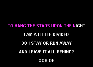 TO HANG THE STARS UPON THE NIGHT
I AM A LITTLE DIVIDED
DO I STAY 0R RUN AWAY
AND LEAVE IT ALL BEHIND?
00H 0H