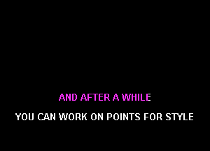 AND AFTER A WHILE
YOU CAN WORK ON POINTS FOR STYLE