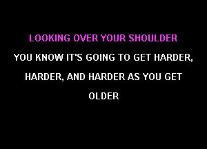 LOOKING OVER YOUR SHOULDER
YOU KNOW IT'S GOING TO GET HARDER,
HARDER, AND HARDER AS YOU GET
OLDER