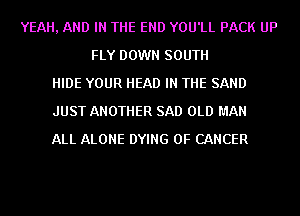 YEAH, AND IN THE END YOU'LL PACK UP
FLY DOWN SOUTH
HIDE YOUR HEAD IN THE SAND
JUST ANOTHER SAD OLD MAN
ALL ALONE DYING OF CANCER