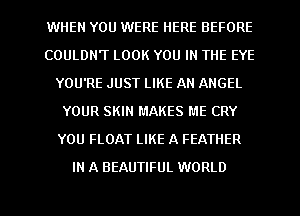 WHEN YOU WERE HERE BEFORE
COULDN'T LOOK YOU IN THE EYE
YOU'RE JUST LIKE AN ANGEL
YOUR SKIN MAKES ME CRY
YOU FLOAT LIKE A FEATHER

IN A BEAUTIFUL WORLD

g