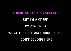 YOU'RE SO FUCKING SPECIAL
BUT I'M A CREEP
I'M AWEIRDO
WHAT THE HELL AM I DOING HERE?
I DON'T BELONG HERE