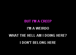 BUT I'M A CREEP

I'M A WEIRDO
WHAT THE HELL AM I DOING HERE?
I DON'T BELONG HERE