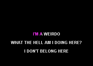 I'M A WEIRDO
WHAT THE HELL AM I DOING HERE?
I DON'T BELONG HERE