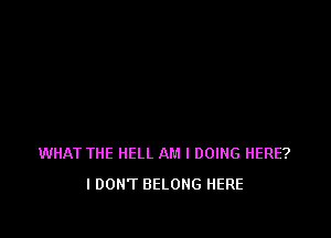 WHAT THE HELL AM I DOING HERE?
IDON'T BELONG HERE