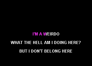 I'M A WEIRDO
WHAT THE HELL AM I DOING HERE?
BUT I DON'T BELONG HERE