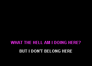 WHAT THE HELL AM I DOING HERE?
BUT I DON'T BELONG HERE