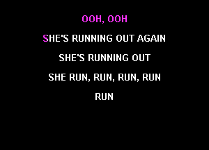 00H, 00H
SHE'S RUNNING OUT AGAIN
SHE'S RUNNING OUT

SHE RUN, RUN, RUN. RUN

RUN